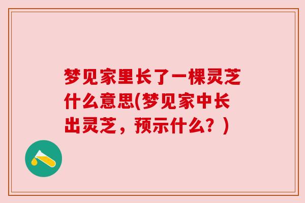 梦见家里长了一棵灵芝什么意思(梦见家中长出灵芝,预示什么?) 梦见家里长了一棵灵芝什么意思(梦见家中长出灵芝,预示什么?)