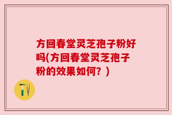 方回春堂灵芝孢子粉好吗(方回春堂灵芝孢子粉的效果如何?) 方回春堂灵芝孢子粉好吗(方回春堂灵芝孢子粉的效果如何?)