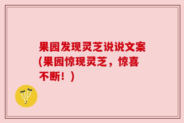 果园发现灵芝说说文案(果园惊现灵芝,惊喜不断!) 果园发现灵芝说说文案(果园惊现灵芝,惊喜不断!)