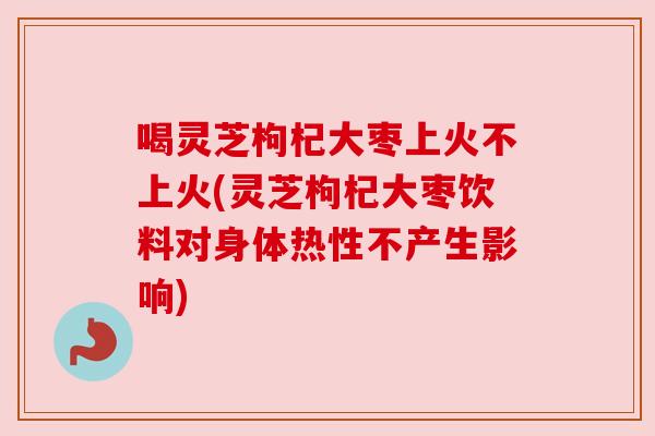 喝灵芝枸杞大枣上火不上火(灵芝枸杞大枣饮料对身体热性不产生影响) 喝灵芝枸杞大枣上火不上火(灵芝枸杞大枣饮料对身体热性不产生影响)