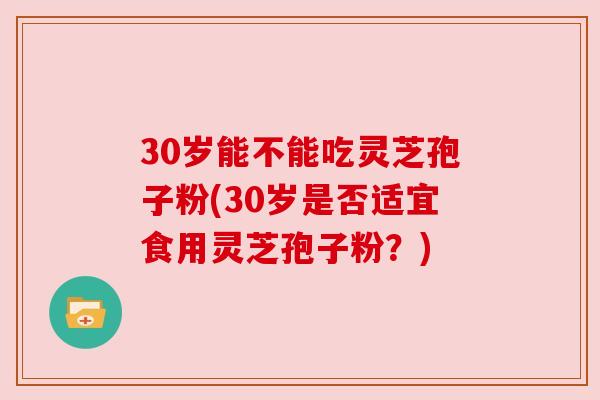 30岁能不能吃灵芝孢子粉(30岁是否适宜食用灵芝孢子粉?) 30岁能不能吃灵芝孢子粉(30岁是否适宜食用灵芝孢子粉?)
