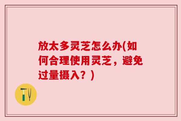 放太多灵芝怎么办(如何合理使用灵芝,避免过量摄入?) 放太多灵芝怎么办(如何合理使用灵芝,避免过量摄入?)