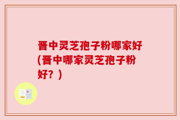 晋中灵芝孢子粉哪家好(晋中哪家灵芝孢子粉好？)