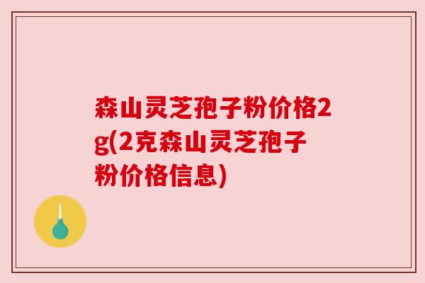 森山灵芝孢子粉价格2g(2克森山灵芝孢子粉价格信息) 森山灵芝孢子粉价格2g(2克森山灵芝孢子粉价格信息)
