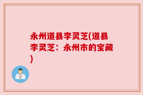 永州道县李灵芝(道县李灵芝:永州市的宝藏) 永州道县李灵芝(道县李灵芝:永州市的宝藏)
