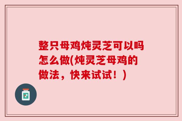 整只母鸡炖灵芝可以吗怎么做(炖灵芝母鸡的做法，快来试试！)