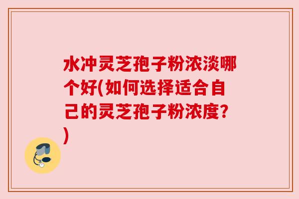 水冲灵芝孢子粉浓淡哪个好(如何选择适合自己的灵芝孢子粉浓度?) 水冲灵芝孢子粉浓淡哪个好(如何选择适合自己的灵芝孢子粉浓度?)