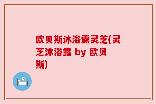 欧贝斯沐浴露灵芝(灵芝沐浴露 by 欧贝斯) 欧贝斯沐浴露灵芝(灵芝沐浴露 by 欧贝斯)
