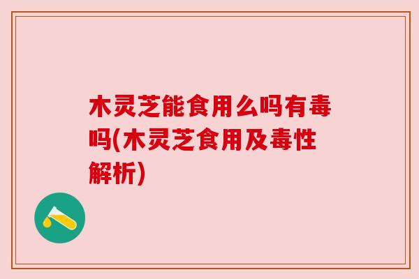 木灵芝能食用么吗有毒吗(木灵芝食用及毒性解析)