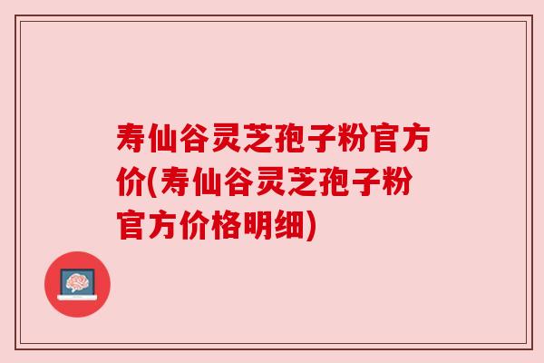 寿仙谷灵芝孢子粉官方价(寿仙谷灵芝孢子粉官方价格明细) 寿仙谷灵芝孢子粉官方价(寿仙谷灵芝孢子粉官方价格明细)