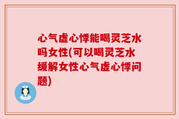 心气虚心悸能喝灵芝水吗女性(可以喝灵芝水缓解女性心气虚心悸问题) 心气虚心悸能喝灵芝水吗女性(可以喝灵芝水缓解女性心气虚心悸问题)