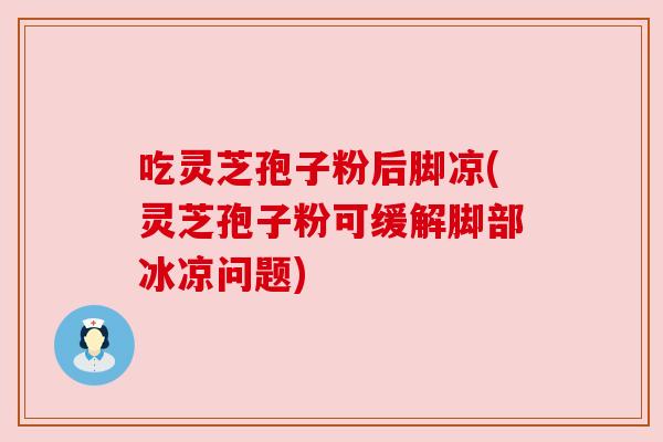 吃灵芝孢子粉后脚凉(灵芝孢子粉可缓解脚部冰凉问题)