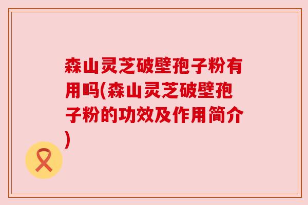 森山灵芝破壁孢子粉有用吗(森山灵芝破壁孢子粉的功效及作用简介) 森山灵芝破壁孢子粉有用吗(森山灵芝破壁孢子粉的功效及作用简介)