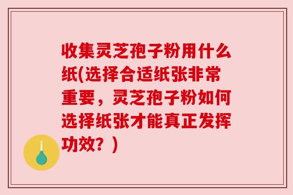 收集灵芝孢子粉用什么纸(选择合适纸张非常重要,灵芝孢子粉如何选择纸张才能真正发挥功效?) 收集灵芝孢子粉用什么纸(选择合适纸张非常重要,灵芝孢子粉如何选择纸张才能真正发挥功效?)