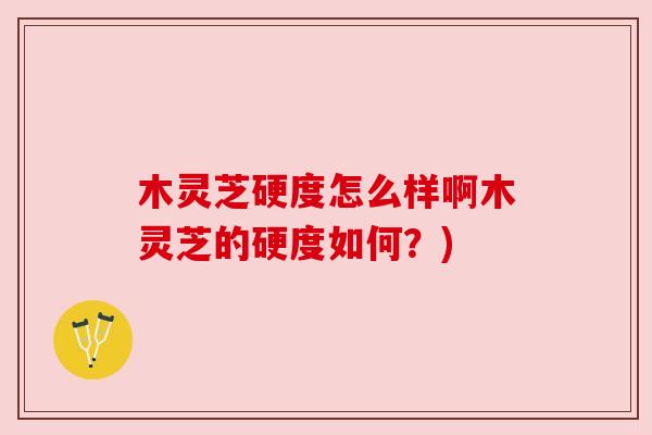 木灵芝硬度怎么样啊木灵芝的硬度如何？)