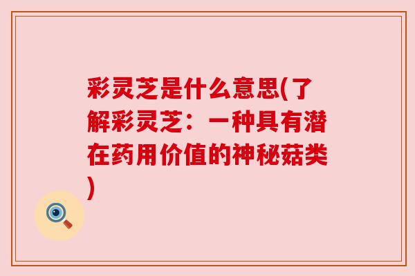 彩灵芝是什么意思(了解彩灵芝：一种具有潜在药用价值的神秘菇类)