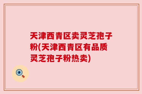 天津西青区卖灵芝孢子粉(天津西青区有品质灵芝孢子粉热卖) 天津西青区卖灵芝孢子粉(天津西青区有品质灵芝孢子粉热卖)