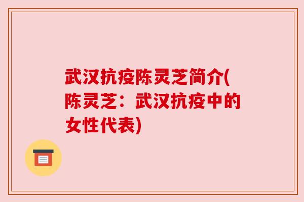武汉抗疫陈灵芝简介(陈灵芝:武汉抗疫中的女性代表) 武汉抗疫陈灵芝简介(陈灵芝:武汉抗疫中的女性代表)