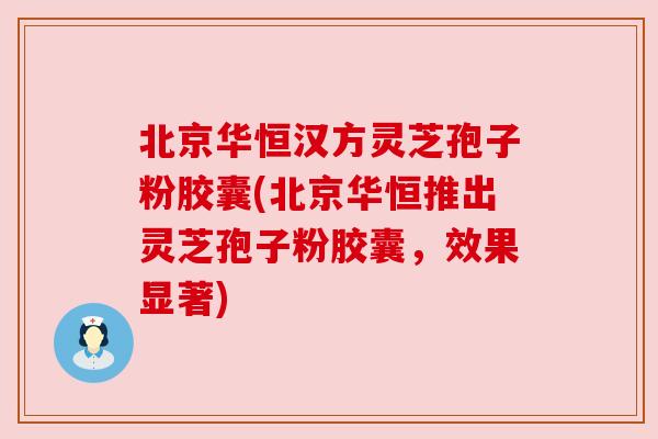 北京华恒汉方灵芝孢子粉胶囊(北京华恒推出灵芝孢子粉胶囊,效果显著) 北京华恒汉方灵芝孢子粉胶囊(北京华恒推出灵芝孢子粉胶囊,效果显著)