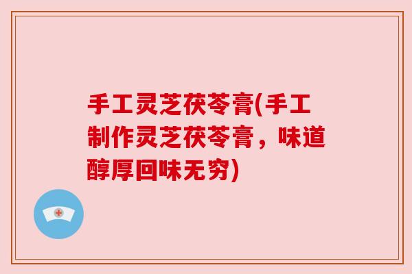 手工灵芝茯苓膏(手工制作灵芝茯苓膏，味道醇厚回味无穷)