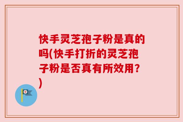 快手灵芝孢子粉是真的吗(快手打折的灵芝孢子粉是否真有所效用?) 快手灵芝孢子粉是真的吗(快手打折的灵芝孢子粉是否真有所效用?)