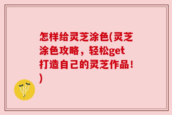 怎样给灵芝涂色(灵芝涂色攻略,轻松get打造自己的灵芝作品!) 怎样给灵芝涂色(灵芝涂色攻略,轻松get打造自己的灵芝作品!)