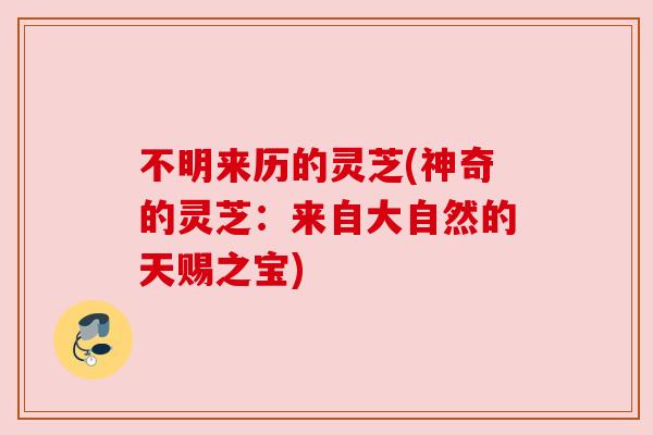 不明来历的灵芝(神奇的灵芝:来自大自然的天赐之宝) 不明来历的灵芝(神奇的灵芝:来自大自然的天赐之宝)