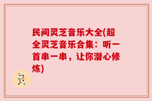 民间灵芝音乐大全(超全灵芝音乐合集：听一首串一串，让你潜心修炼)