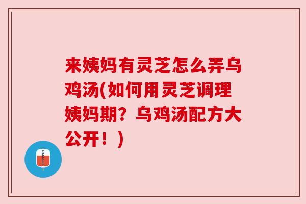 来姨妈有灵芝怎么弄乌鸡汤(如何用灵芝调理姨妈期?乌鸡汤配方大公开!) 来姨妈有灵芝怎么弄乌鸡汤(如何用灵芝调理姨妈期?乌鸡汤配方大公开!)