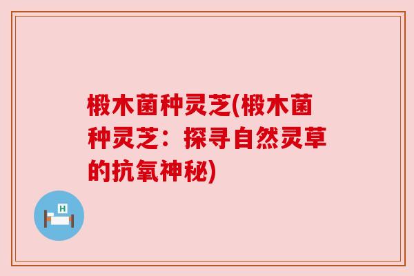 椴木菌种灵芝(椴木菌种灵芝：探寻自然灵草的抗氧神秘)
