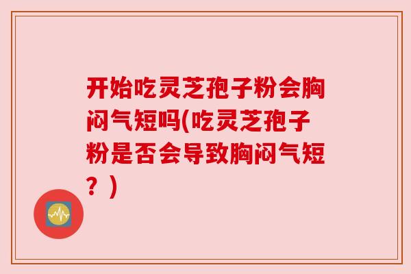 开始吃灵芝孢子粉会胸闷气短吗(吃灵芝孢子粉是否会导致胸闷气短?) 开始吃灵芝孢子粉会胸闷气短吗(吃灵芝孢子粉是否会导致胸闷气短?)