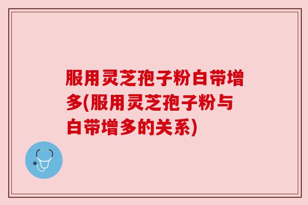 服用灵芝孢子粉白带增多(服用灵芝孢子粉与白带增多的关系) 服用灵芝孢子粉白带增多(服用灵芝孢子粉与白带增多的关系)