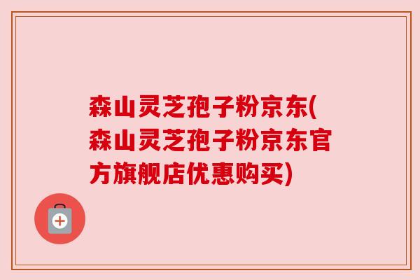 森山灵芝孢子粉京东(森山灵芝孢子粉京东官方旗舰店优惠购买) 森山灵芝孢子粉京东(森山灵芝孢子粉京东官方旗舰店优惠购买)