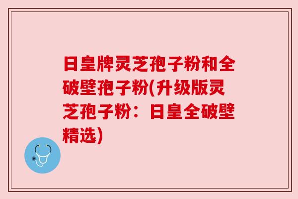 日皇牌灵芝孢子粉和全破壁孢子粉(升级版灵芝孢子粉:日皇全破壁精选) 日皇牌灵芝孢子粉和全破壁孢子粉(升级版灵芝孢子粉:日皇全破壁精选)