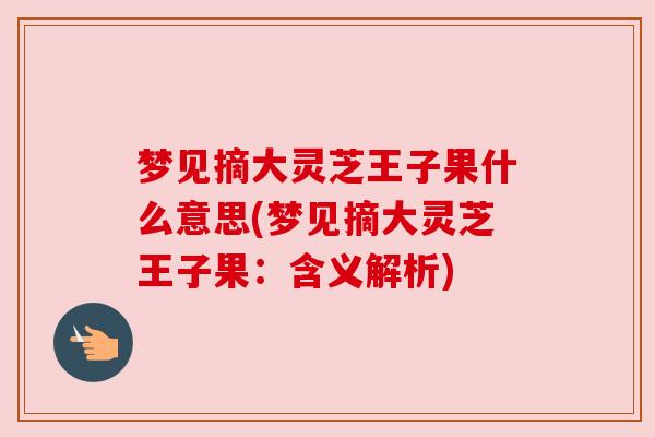 梦见摘大灵芝王子果什么意思(梦见摘大灵芝王子果:含义解析) 梦见摘大灵芝王子果什么意思(梦见摘大灵芝王子果:含义解析)