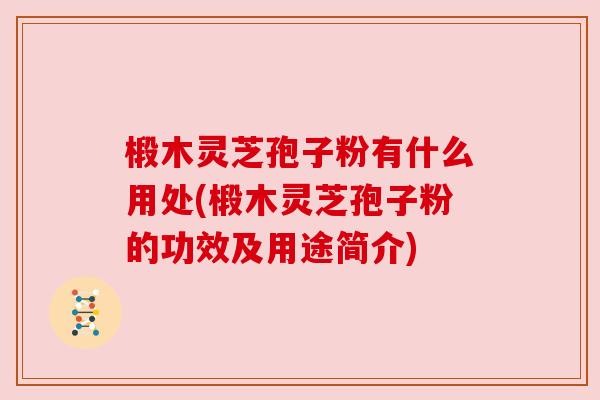 椴木灵芝孢子粉有什么用处(椴木灵芝孢子粉的功效及用途简介) 椴木灵芝孢子粉有什么用处(椴木灵芝孢子粉的功效及用途简介)