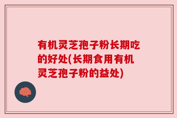 有机灵芝孢子粉长期吃的好处(长期食用有机灵芝孢子粉的益处)
