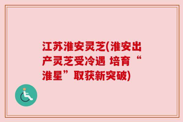 江苏淮安灵芝(淮安出产灵芝受冷遇 培育“淮星”取获新突破) 江苏淮安灵芝(淮安出产灵芝受冷遇 培育“淮星”取获新突破)