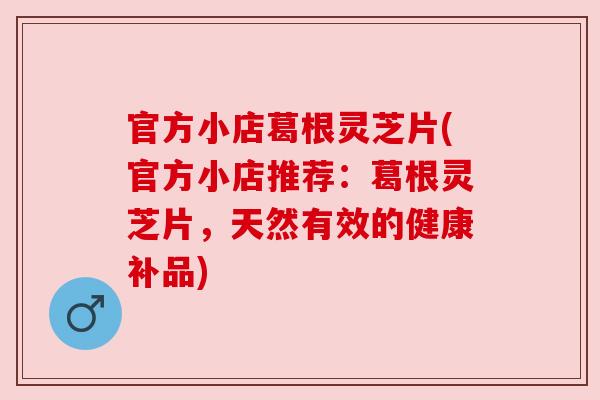 官方小店葛根灵芝片(官方小店推荐:葛根灵芝片,天然有效的健康补品) 官方小店葛根灵芝片(官方小店推荐:葛根灵芝片,天然有效的健康补品)