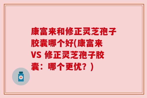 康富来和修正灵芝孢子胶囊哪个好(康富来 VS 修正灵芝孢子胶囊：哪个更优？)