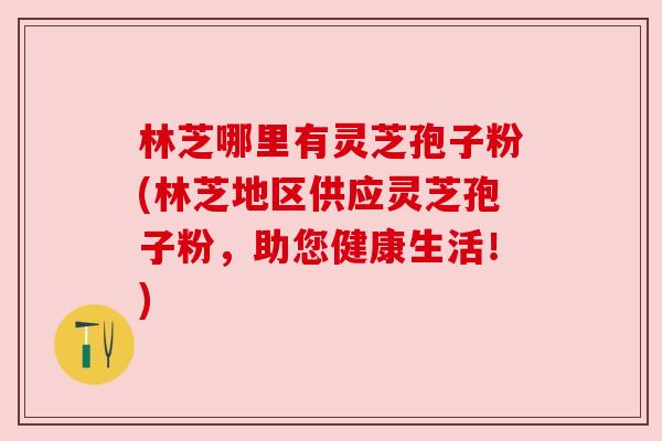 林芝哪里有灵芝孢子粉(林芝地区供应灵芝孢子粉,助您健康生活!) 林芝哪里有灵芝孢子粉(林芝地区供应灵芝孢子粉,助您健康生活!)