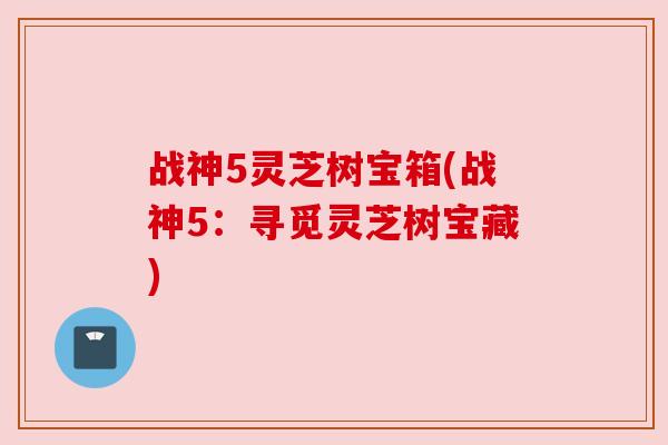 战神5灵芝树宝箱(战神5:寻觅灵芝树宝藏) 战神5灵芝树宝箱(战神5:寻觅灵芝树宝藏)