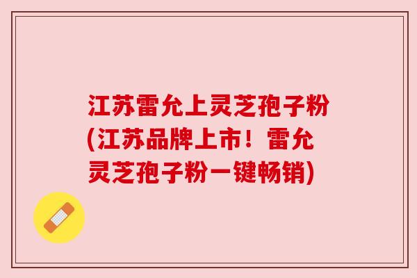 江苏雷允上灵芝孢子粉(江苏品牌上市！雷允灵芝孢子粉一键畅销)