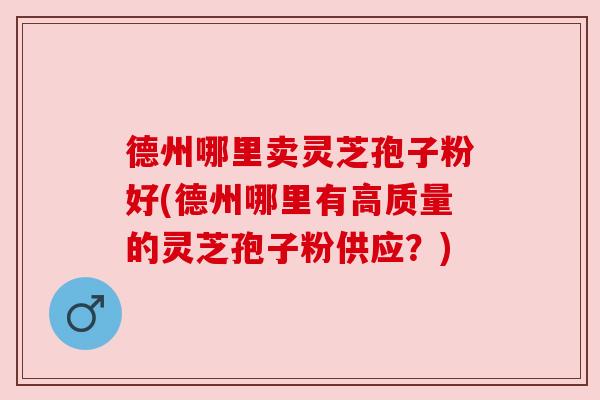 德州哪里卖灵芝孢子粉好(德州哪里有高质量的灵芝孢子粉供应?) 德州哪里卖灵芝孢子粉好(德州哪里有高质量的灵芝孢子粉供应?)