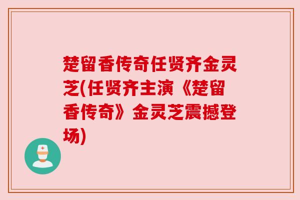 楚留香传奇任贤齐金灵芝(任贤齐主演《楚留香传奇》金灵芝震撼登场) 楚留香传奇任贤齐金灵芝(任贤齐主演《楚留香传奇》金灵芝震撼登场)