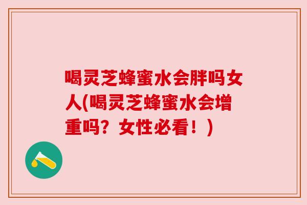 喝灵芝蜂蜜水会胖吗女人(喝灵芝蜂蜜水会增重吗？女性必看！)