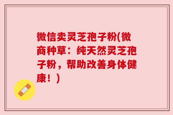 微信卖灵芝孢子粉(微商种草:纯天然灵芝孢子粉,帮助改善身体健康!) 微信卖灵芝孢子粉(微商种草:纯天然灵芝孢子粉,帮助改善身体健康!)