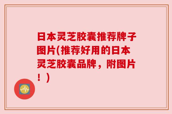 日本灵芝胶囊推荐牌子图片(推荐好用的日本灵芝胶囊品牌,附图片!) 日本灵芝胶囊推荐牌子图片(推荐好用的日本灵芝胶囊品牌,附图片!)