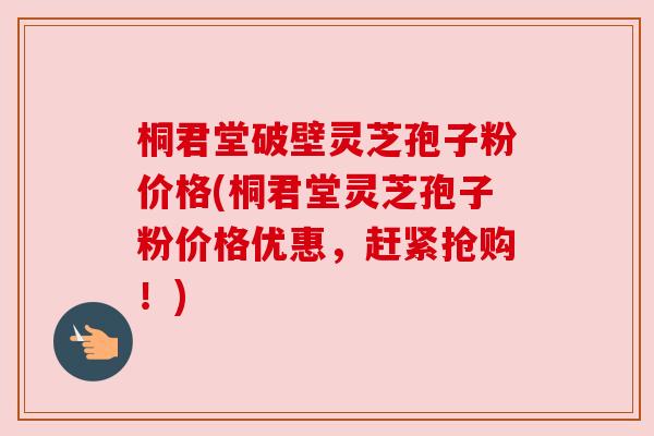 桐君堂破壁灵芝孢子粉价格(桐君堂灵芝孢子粉价格优惠，赶紧抢购！)