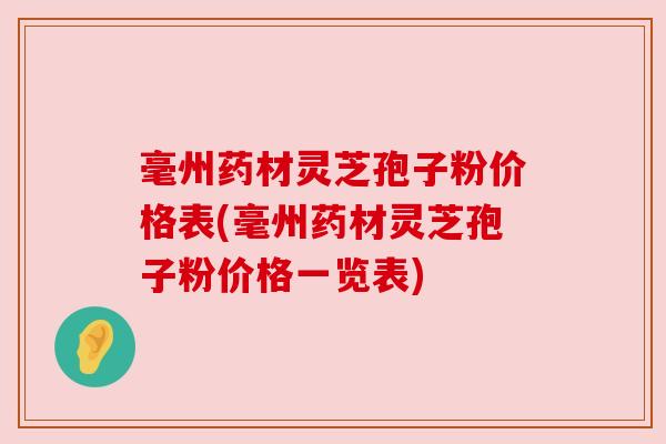 毫州药材灵芝孢子粉价格表(毫州药材灵芝孢子粉价格一览表) 毫州药材灵芝孢子粉价格表(毫州药材灵芝孢子粉价格一览表)